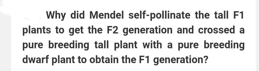 Why did Mendel self-pollinate the tall F1
plants to get the F2 generation and crossed a
pure breeding tall plant with a pure breeding
dwarf plant to obtain the F1 generation?
