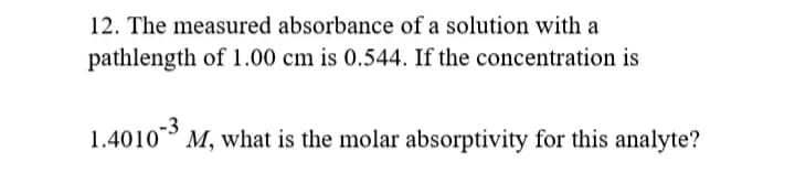 12. The measured absorbance of a solution with a
pathlength of 1.00 cm is 0.544. If the concentration is
1.4010 M, what is the molar absorptivity for this analyte?
-3

