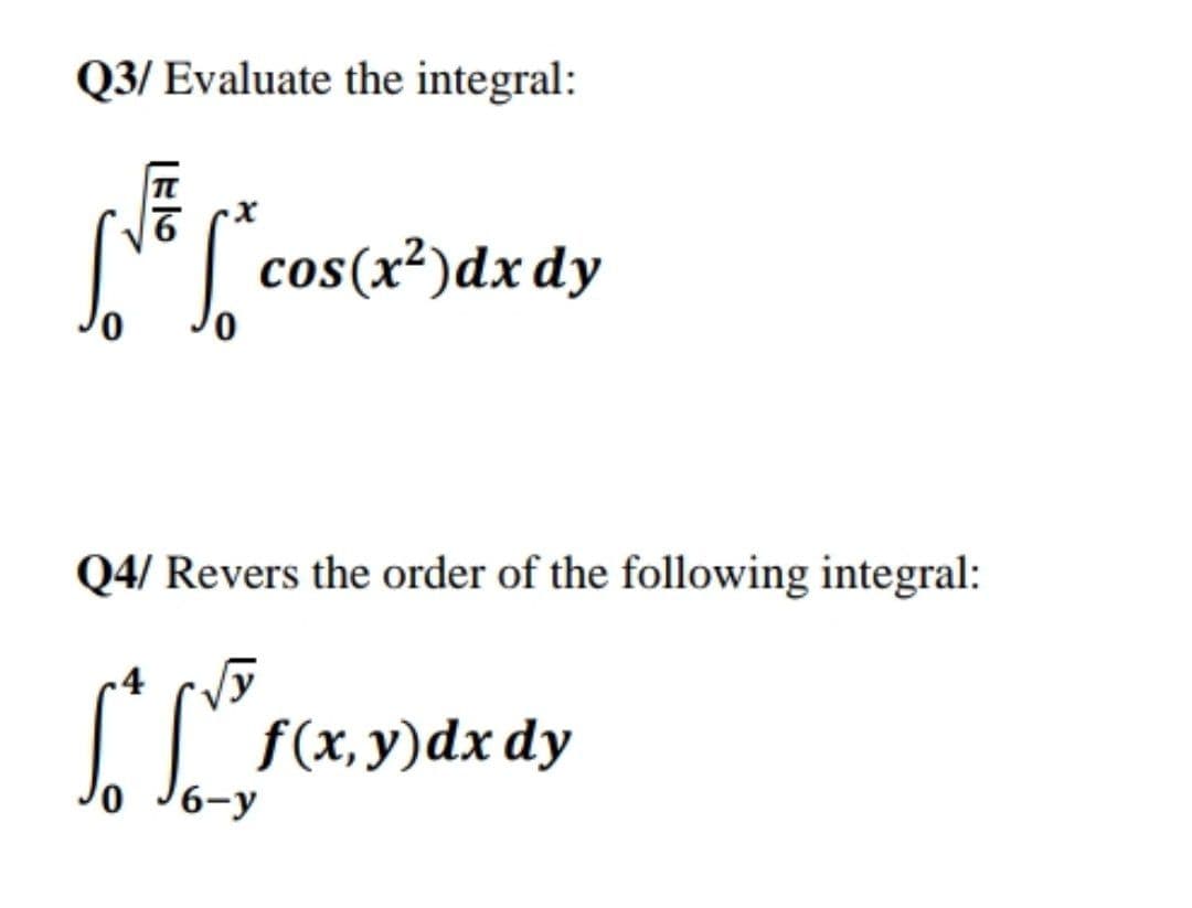 Q3/ Evaluate the integral:
N cos(x?)dx dy
Q4/ Revers the order of the following integral:
I F(x,9)dx dy
6-y
