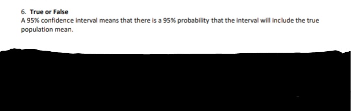 6. True or False
A 95% confidence interval means that there is a 95% probability that the interval will include the true
population mean.
