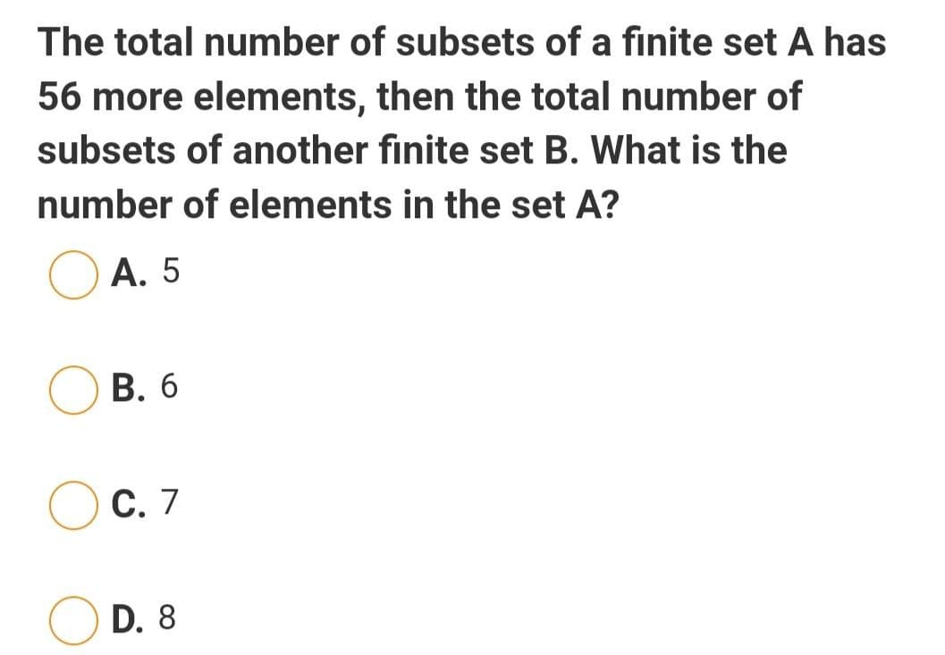 The total number of subsets of a finite set A has
56 more elements, then the total number of
subsets of another finite set B. What is the
number of elements in the set A?
O A. 5
В. 6
С. 7
D. 8
