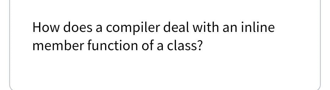 How does a compiler deal with an inline
member function of a class?
