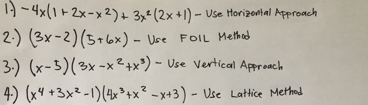 1} - 4x(1 + 2x-x2)+ 3x²(2x+1) – Use Horizontal Approach
2:) (3x-2)(5+6x) - Use FOIL Methed
3.) (x-3)(3x -x²+x*) - Use vertical Approach
4:) (x4 +3x²-1)(4x3+x² -x+3) - Use Lattice Method
