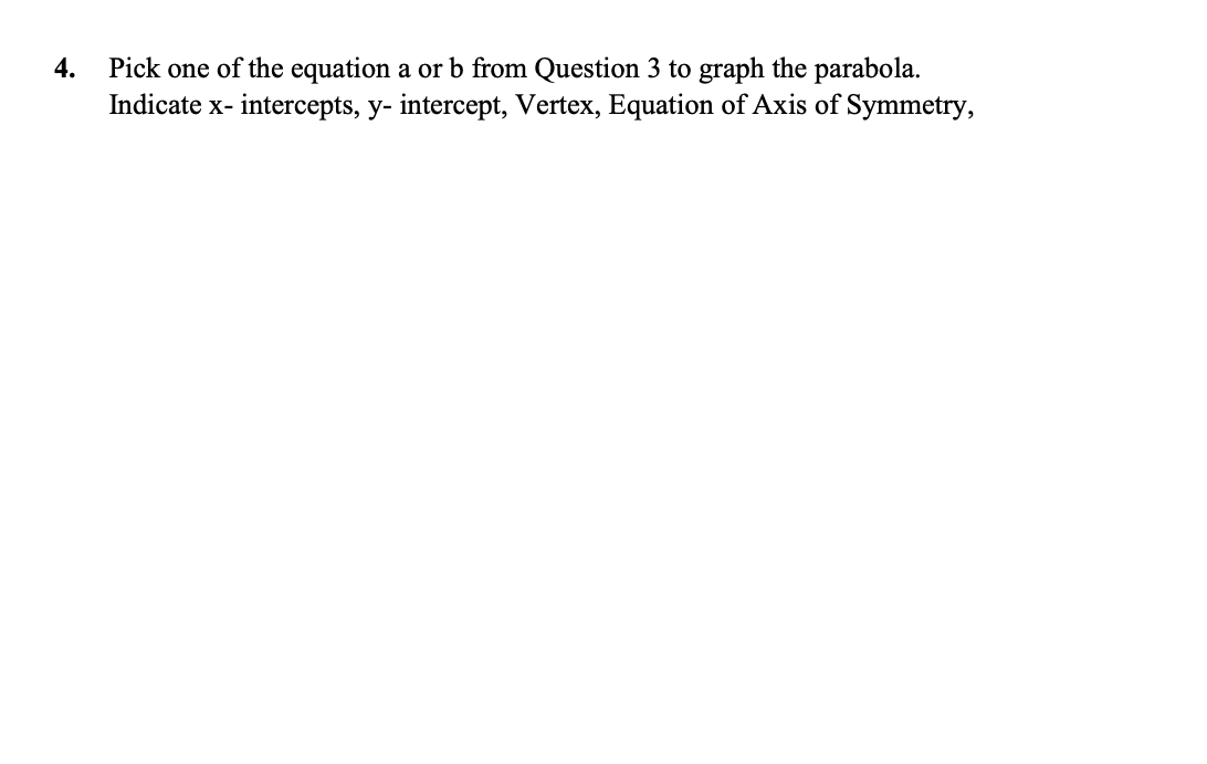 Pick one of the equation a or b from Question 3 to graph the parabola.
Indicate x- intercepts, y- intercept, Vertex, Equation of Axis of Symmetry,
4.
