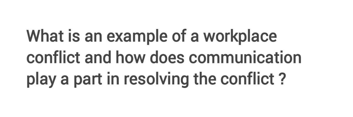 What is an example of a workplace
conflict and how does communication
play
a part in resolving the conflict ?
