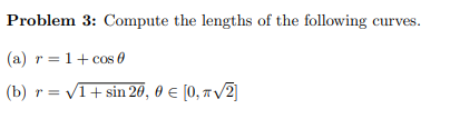 Problem 3: Compute the lengths of the following
curves.
(a) r =1+ cos 0
r = v1+ sin 26, 0 € [0, TV2]
