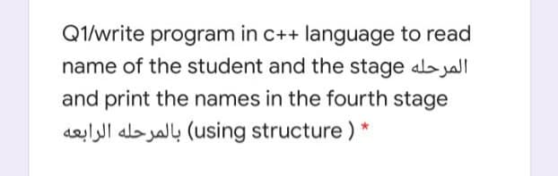 Q1/write program in c++ language to read
name of the student and the stage aja
and print the names in the fourth stage
aelll alb jally (using structure) *
