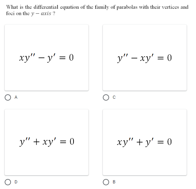 What is the differential equation of the family of parabolas with their vertices and
foci on the y – axis ?
xy" – y' = 0
у" — ху' — 0
%3D
O A
y" + xy' = 0
xy" + y' = 0
O D
O B
