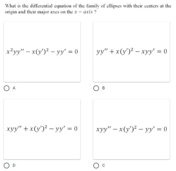 What is the differential equation of the family of ellipses with their centers at the
origin and their major axes on the x – axis ?
x?yy" – x(y')? – yy' = 0
yy" + x(y')? – xyy' =
O A
в
xyy" + x(y')² – yy' = 0
ху" — х (у)? — уу' %3D0
B.
