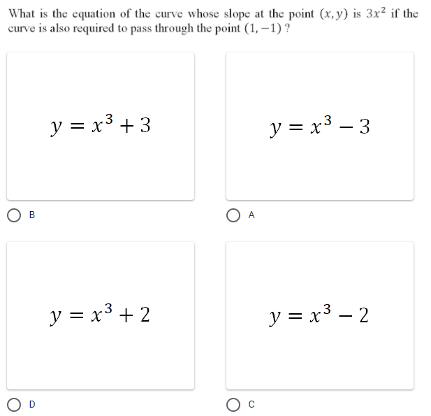What is the equation of the curve whose slope at the point (x, y) is 3x² if the
curve is also required to pass through the point (1, – 1) ?
y = x³ + 3
y = x3 – 3
Ов
O A
y = x³ + 2
y = x³ – 2
O D
O c
