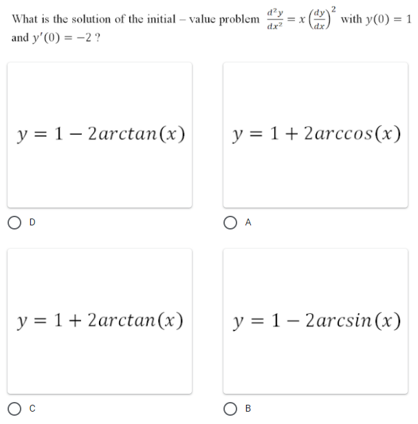 What is the solution of the initial – value problem
d²y
= x
dx²
O with y(0) = 1
Adx
and y'(0) = -2 ?
у%3D 1-2arctаn(x)
y = 1+ 2arccos(x)
O D
O A
y = 1+ 2arctan(x)
у %3D 1-2arcsin(x)
Ов
