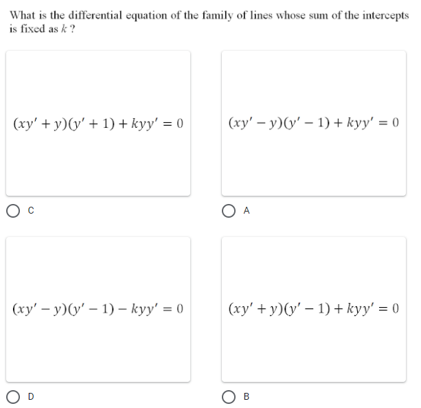 What is the differential equation of the family of lines whose sum of the intercepts
is fixed as k ?
(ху' + у) (y' + 1) + kуy' 3D0
(ху' — у)(у' — 1) + kуy' %3D 0
A
(ху' — у)(у' - 1) — куу' %3D0
(ху' + у) (у' — 1) + kуy' —D 0
O D
Ов

