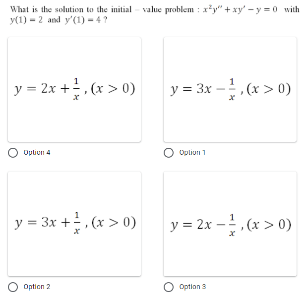What is the solution to the initial – value problem : x²y" + xy' – y = 0 with
y(1) = 2 and y'(1) = 4 ?
1
1
y = 2x +, (x > 0)
y = 3x – , (x > 0)
-
Option 4
Option 1
y = 3x +, (x > 0)
y = 2x –, (x > 0)
-
Option 2
O Option 3
