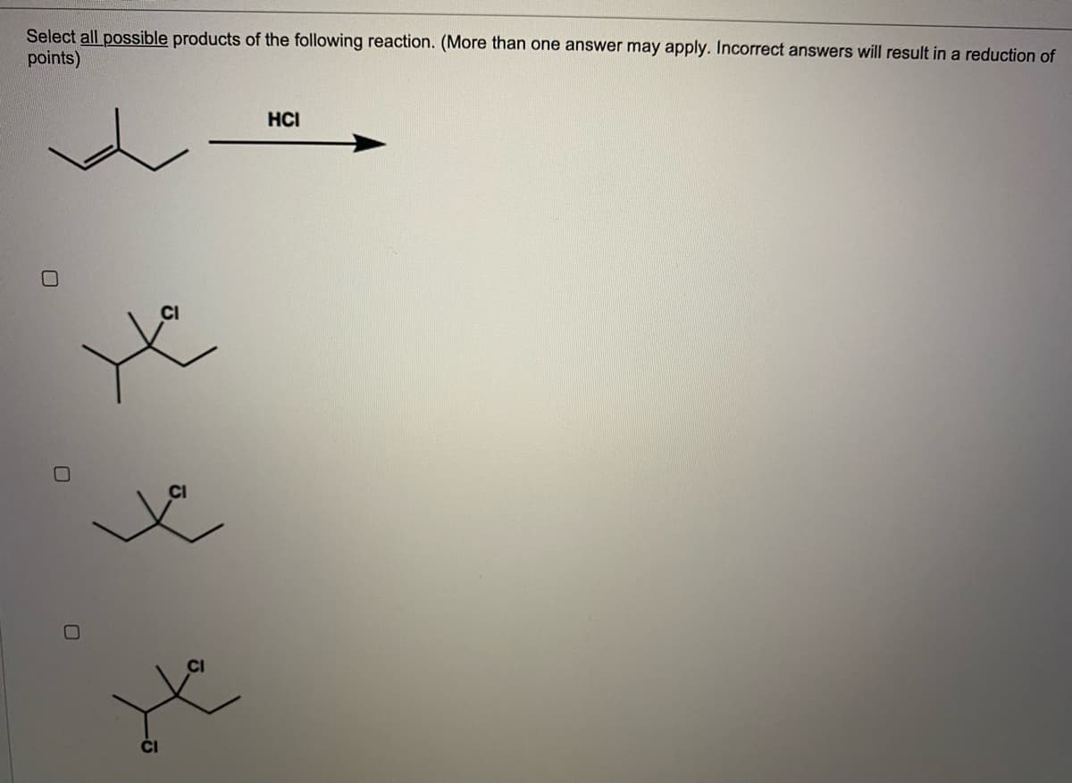 Select all possible products of the following reaction. (More than one answer may apply. Incorrect answers will result in a reduction of
points)
HCI
