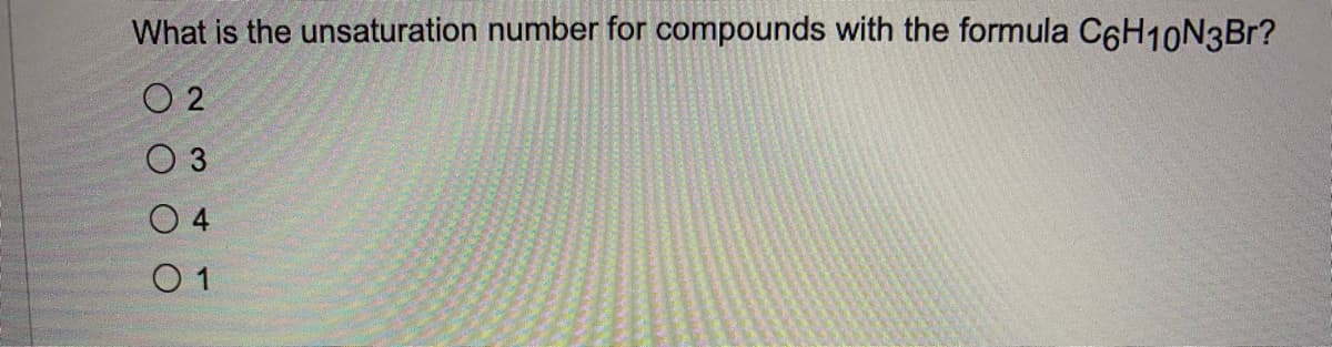 What is the unsaturation number for compounds with the formula C6H10N3Br?
O 2
O 3
O 4
O 1
