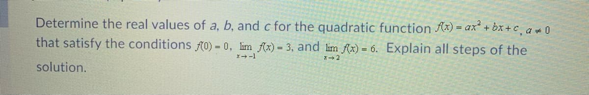 Determine the real values of a, b, and c for the quadratic function Ax) = ax + bx+ c, a 0
that satisfy the conditions f0) = 0, lim Ax) = 3, and lim fx) = 6. Explain all steps of the
x-1
solution.
