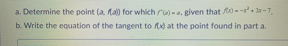 a. Determine the point (a, fla)) for which f(a) = a, given that Ax) =-x + 3x-7,
%3D
b. Write the equation of the tangent to f(x) at the point found in part a.
