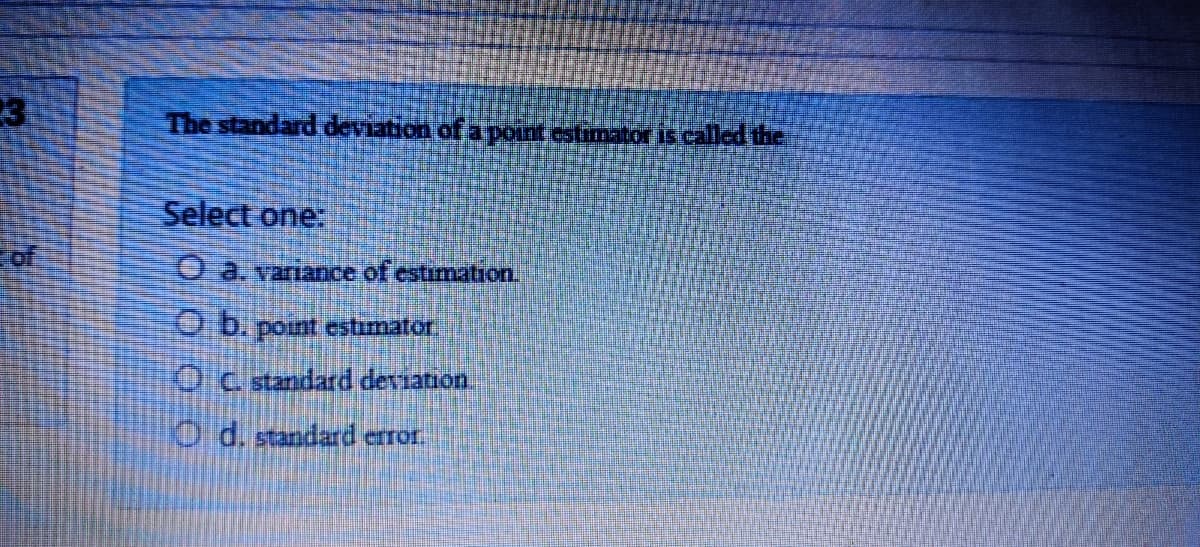 The standard deviation of a point estimator is called the
Select one:
of
Oa.yaniance of estimation.
O b. point estimator,
0C tandard deviation.
O d. standard error.
