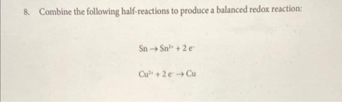 8. Combine the following half-reactions to produce a balanced redox reaction:
SnSn+2 e
Cu +2 eCu
