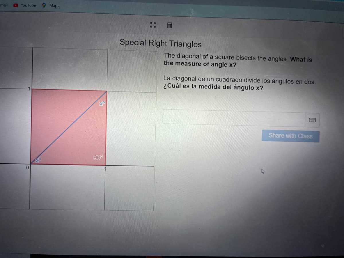 mail
O YouTube
O Maps
Special Right Triangles
The diagonal of a square bisects the angles. What is
the measure of angle x?
La diagonal de un cuadrado divide los ángulos en dos.
¿Cuál es la medida del ángulo x?
Share with Class
90°
