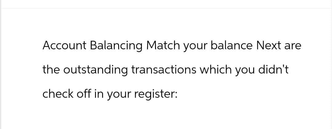 Account Balancing Match your balance Next are
the outstanding transactions which you didn't
check off in your register: