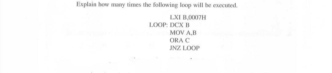 Explain how many times the following loop will be executed.
LXI B,0007H
LOOP: DCX B
MOV A,B
ORA C
JNZ LOOP
