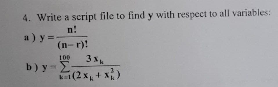 4. Write a script file to find y with respect to all variables:
n!
a ) y =
(n-r)!
3xk
100
b) y = E
k-1 (2 x, + x)
