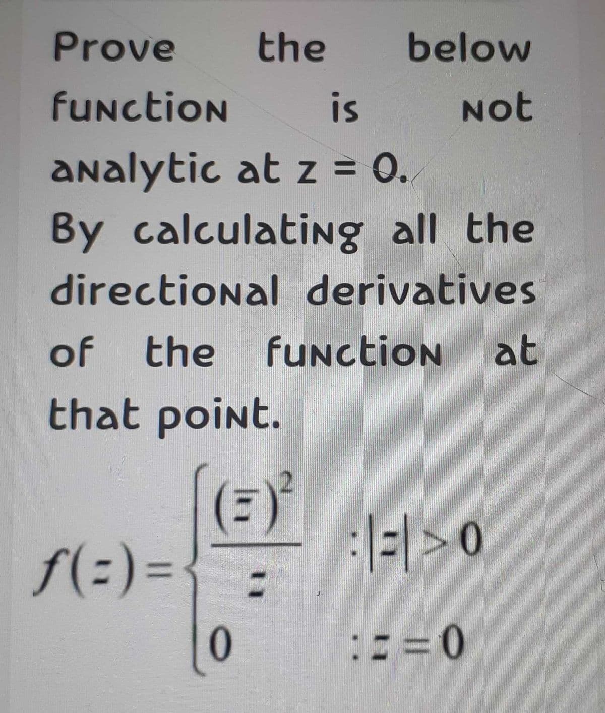 Prove
the
below
fUnction
is
Not
analytic at z = 0.
By calculating all the
directional derivatives
of the fUnction at
that point.
>0
f(=)=
==D0
