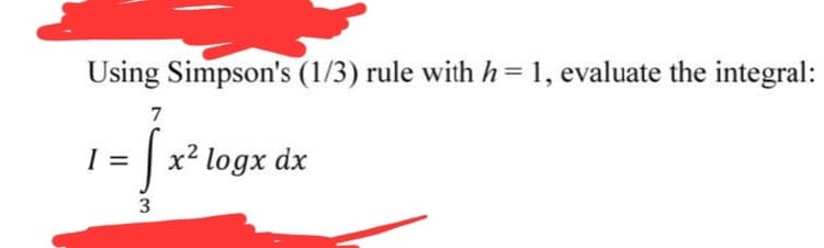 Using Simpson's (1/3) rule with h = 1, evaluate the integral:
7
= f x² logx dx
3
I
