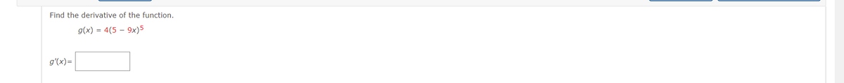 Find the derivative of the function.
g(x) = 4(5 – 9x)5
g'(x)=
