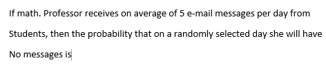If math. Professor receives on average of 5 e-mail messages per day from
Students, then the probability that on a randomly selected day she will have
No messages is
