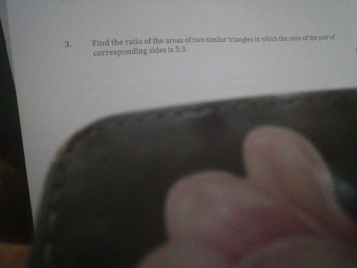 Find the ratio of the areas of two similar triangles in which the ratio of the pair of
corresponding sides is 5:3.
3.
