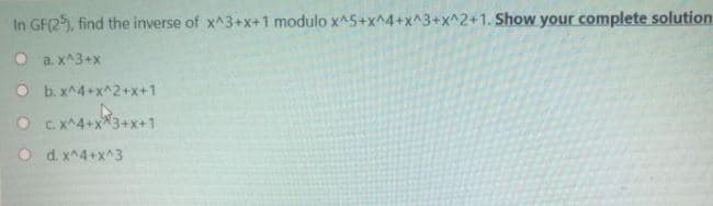 In GF(2), find the inverse of x^3+x+1 modulo x^5+x^4+x^3+x^2+1. Show your complete solution
O a. x^3+x
O b. x^4+x^2+x+1
O C.X^4+x*3+x+1
O d. x^4+x^3

