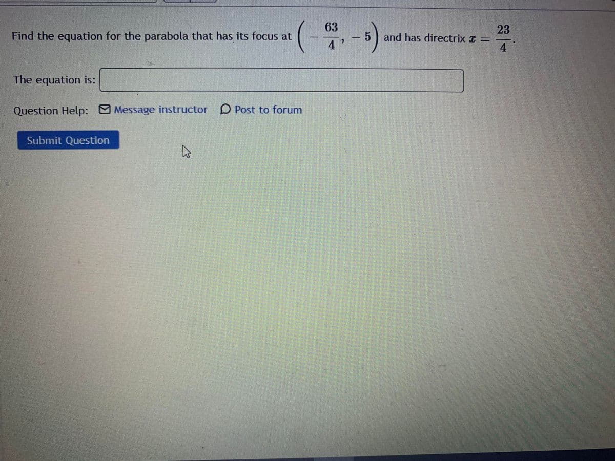 (--)
23
and has directrix I =
4.
Find the equation for the parabola that has its focus at
4
The equation is:
Question Help: Message instructor D Post to forum
Submit Question
