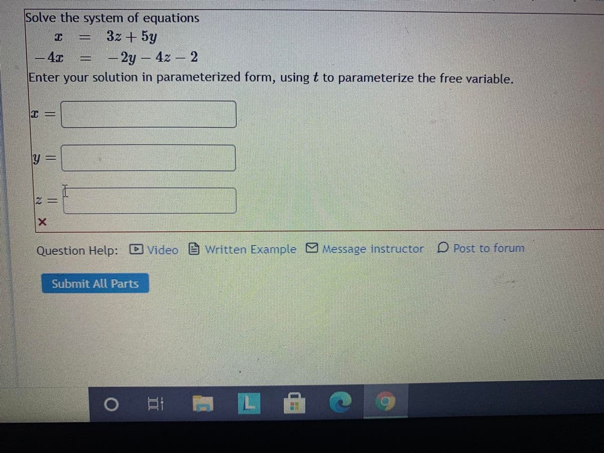 Solve the system of equations
3z +5y
4x
2y- 4z 2
Enter your solution in parameterized form, using t to parameterize the free variable.
Question Help:
Video Written Example Message instructor D Post to forum
Submit All Parts
