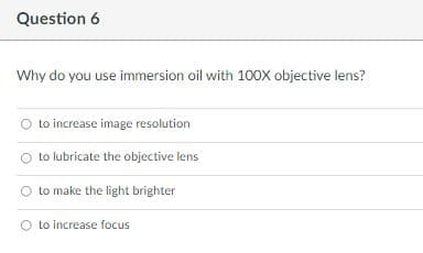 Question 6
Why do you use immersion oil with 100X objective lens?
to increase image resolution
to lubricate the objective lens
O to make the light brighter
to increase focus
