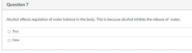 Question 7
Alcohol affects regulation of water balance in the body. This is because alcohol inhibits the release of water.
True
O False
