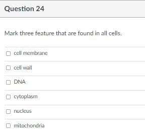 Question 24
Mark three feature that are found in all cells.
O cell membrane
O cell wall
O DNA
O cytoplasm
O nucleus
O mitochondria
