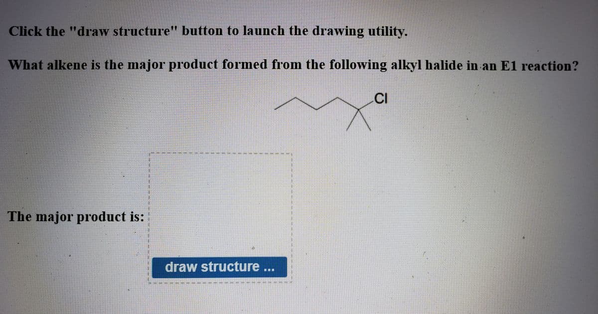 Click the "draw structure" button to launch the drawing utility.
What alkene is the major product formed from the following alkyl halide in an E1 reaction?
CI
The major product is:
draw structure ...
