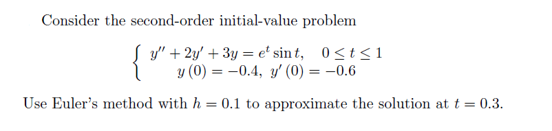 Consider the second-order initial-value problem
y" + 2y' + 3y = e' sin t, 0< t< 1
y (0) = -0.4, y' (0) = –0.6
Use Euler's method with h = 0.1 to approximate the solution at t = 0.3.
