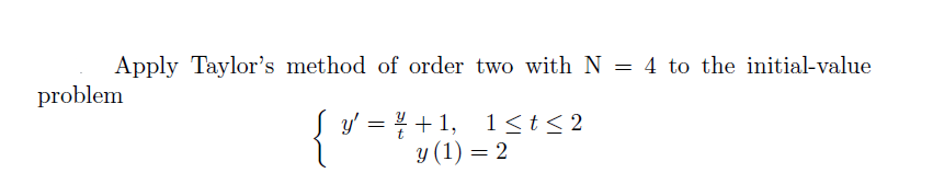 Apply Taylor's method of order two with N = 4 to the initial-value
problem
{'
Į y' = % +1, 1<t< 2
y (1) = 2
