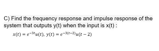 C) Find the frequency response and impulse response of the
system that outputs y(t) when the input is x(t):
x(t) = e-3tu(t), y(t) = e-3(t=2)u(t – 2)
