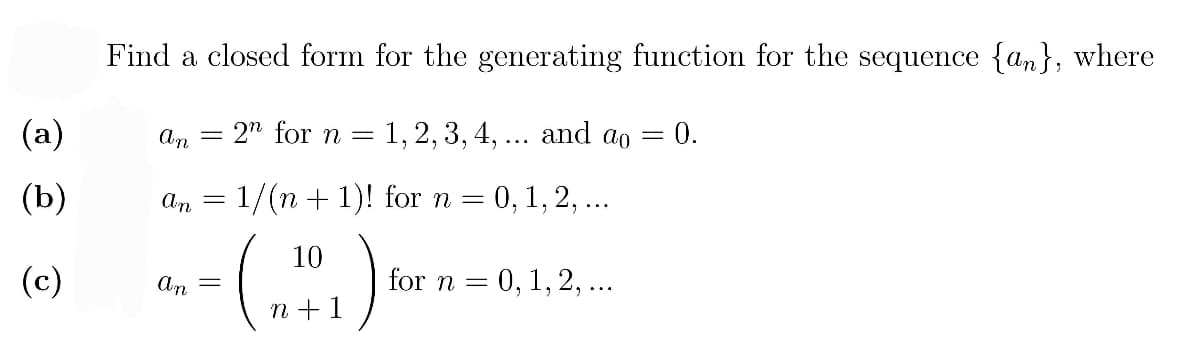 Find a closed form for the generating function for the sequence {an}, where
(a)
An =
2n for n =
1,2, 3, 4, ... and ao =
0.
(b)
An
1/(n + 1)! for n = 0, 1, 2, ...
(:)
10
(c)
for n = 0, 1, 2,...
An
п+1

