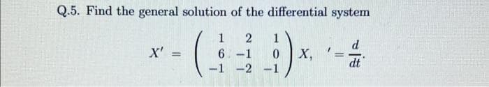 Q.5. Find the general solution of the differential system
1
1
X'
6.-1
X,
%3D
dt
-1 -2 -1
