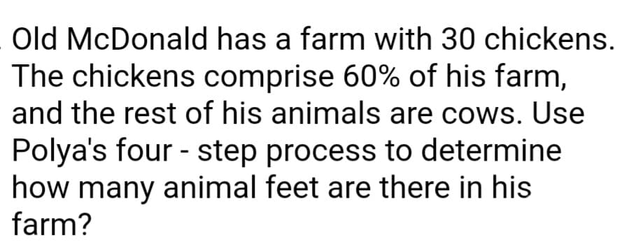 Old McDonald has a farm with 30 chickens.
The chickens comprise 60% of his farm,
and the rest of his animals are cows. Use
Polya's four - step process to determine
how many animal feet are there in his
farm?
