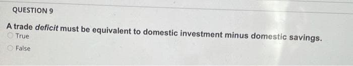 QUESTION 9
A trade deficit must be equivalent to domestic investment minus domestic savings.
O True
O False
