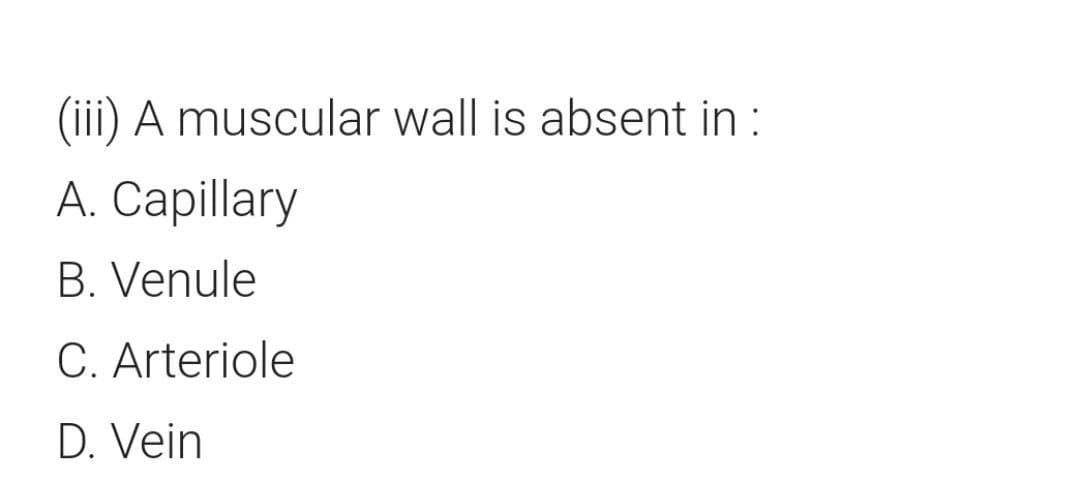 (iii) A muscular wall is absent in :
A. Capillary
B. Venule
C. Arteriole
D. Vein
