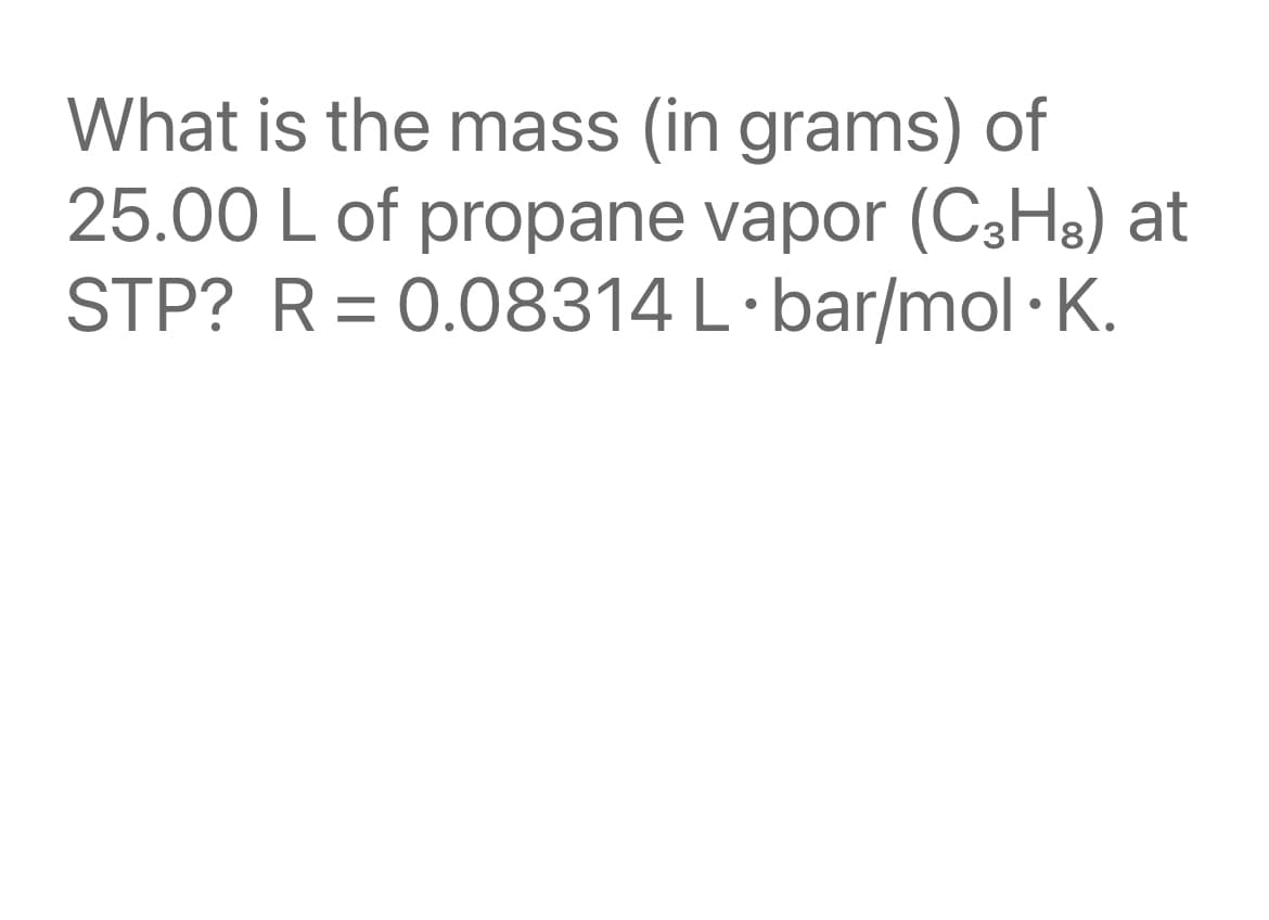 What is the mass (in grams) of
25.00 L of propane vapor (C3H8) at
STP? R= 0.08314 L·bar/mol ·K.
