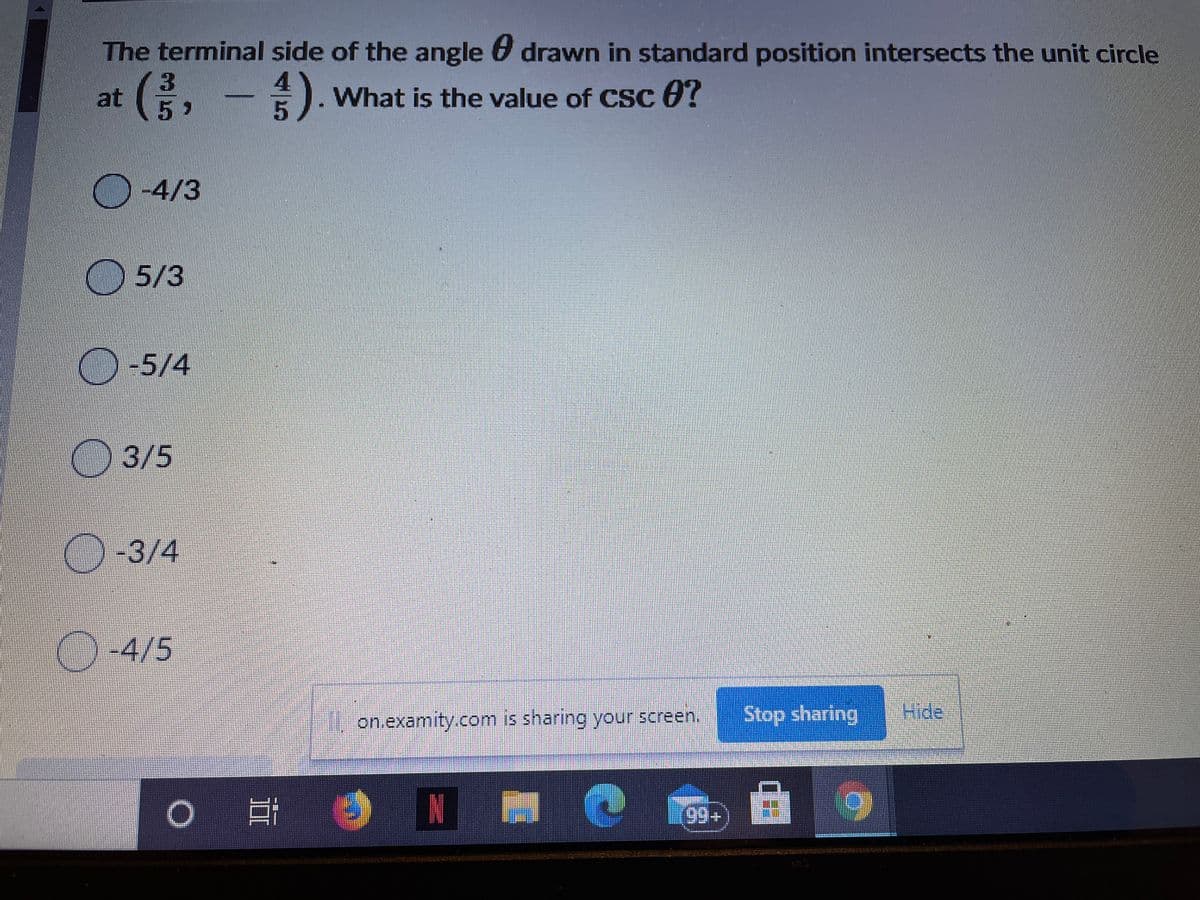 The terminal side of the angle 6 drawn in standard position intersects the unit circle
3.
at G,
What is the value of CSc 0?
59
-4/3
O 5/3
-5/4
3/5
-3/4
()-4/5
on.examity.com is sharing your screen.
Stop sharing
Hide
99+
