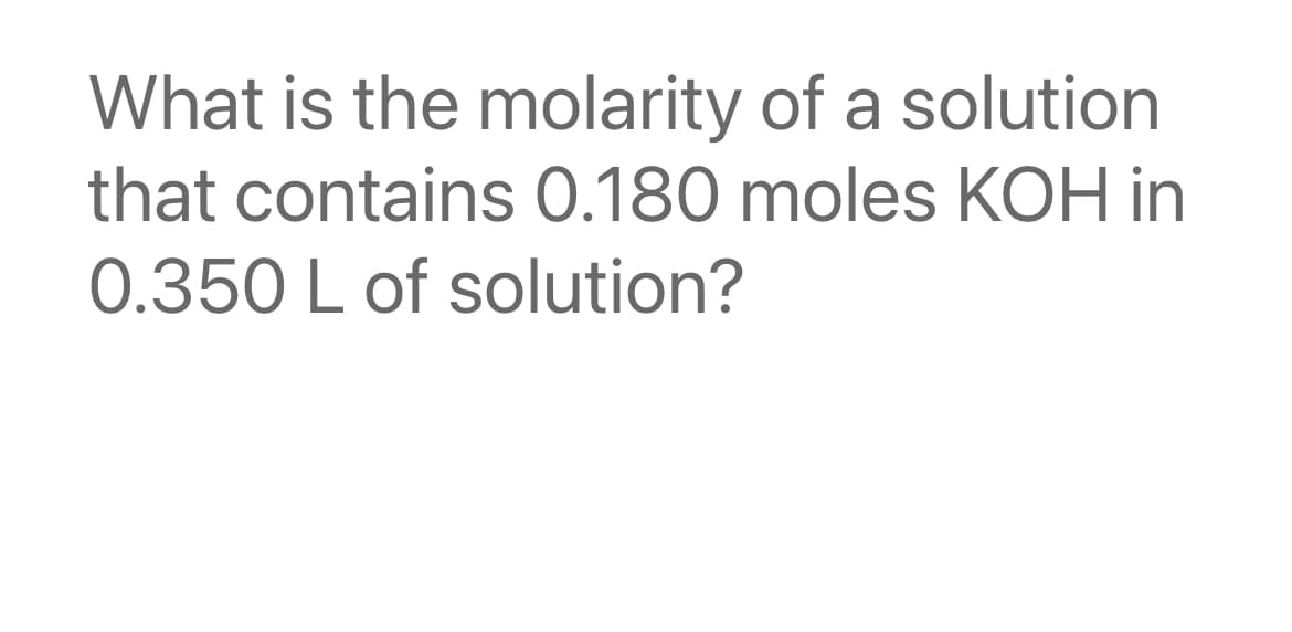 What is the molarity of a solution
that contains 0.180 moles KOH in
0.350 L of solution?
